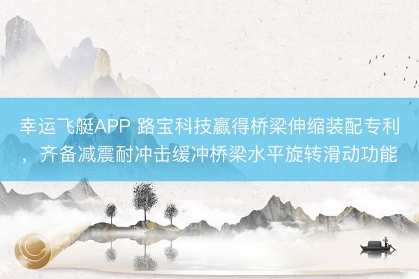幸运飞艇APP 路宝科技赢得桥梁伸缩装配专利，齐备减震耐冲击缓冲桥梁水平旋转滑动功能