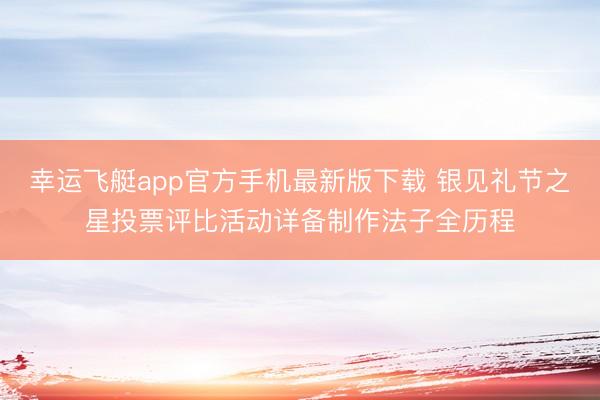 幸运飞艇app官方手机最新版下载 银见礼节之星投票评比活动详备制作法子全历程