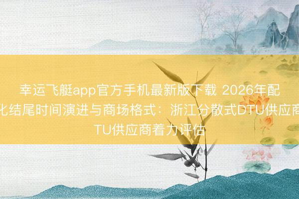 幸运飞艇app官方手机最新版下载 2026年配电网自动化结尾时间演进与商场格式：浙江分散式DTU供应商着力评估
