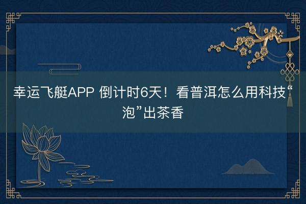 幸运飞艇APP 倒计时6天！看普洱怎么用科技“泡”出茶香