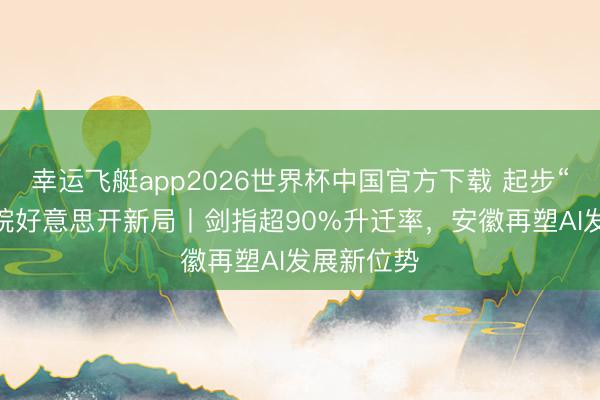 幸运飞艇app2026世界杯中国官方下载 起步“十五五” 皖好意思开新局丨剑指超90%升迁率，安徽再塑AI发展新位势