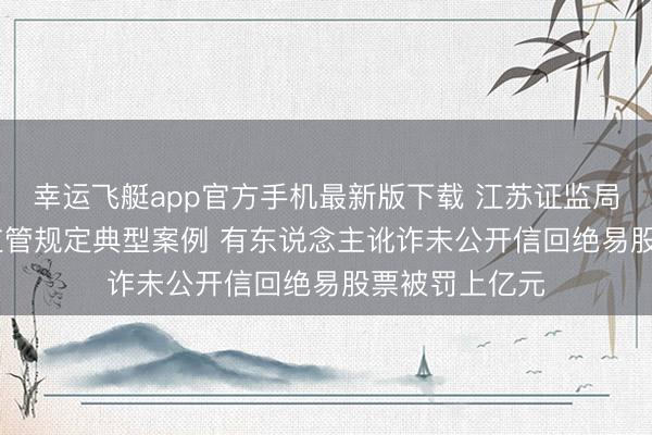 幸运飞艇app官方手机最新版下载 江苏证监局发布2025年监管规定典型案例 有东说念主讹诈未公开信回绝易股票被罚上亿元