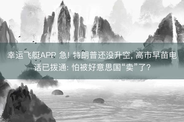 幸运飞艇APP 急! 特朗普还没升空, 高市早苗电话已拨通: 怕被好意思国“卖”了?