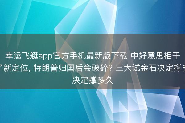 幸运飞艇app官方手机最新版下载 中好意思相干有了新定位， 特朗普归国后会破碎? 三大试金石决定撑多久