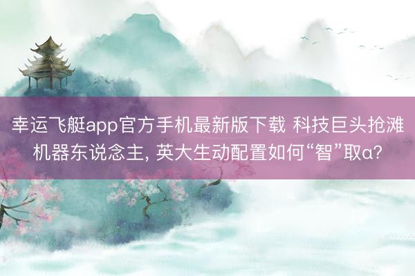 幸运飞艇app官方手机最新版下载 科技巨头抢滩机器东说念主， 英大生动配置如何“智”取α?