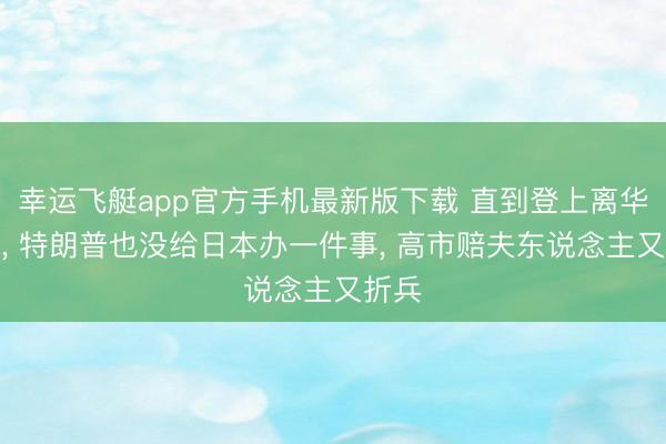 幸运飞艇app官方手机最新版下载 直到登上离华专机， 特朗普也没给日本办一件事， 高市赔夫东说念主又折兵
