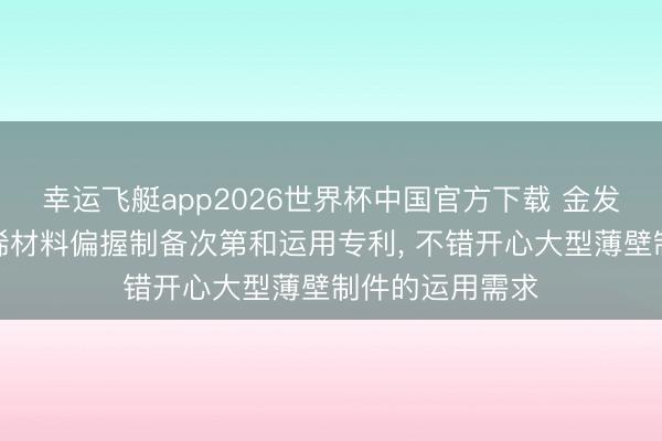 幸运飞艇app2026世界杯中国官方下载 金发科技苦求聚丙烯材料偏握制备次第和运用专利， 不错开心大型薄壁制件的运用需求