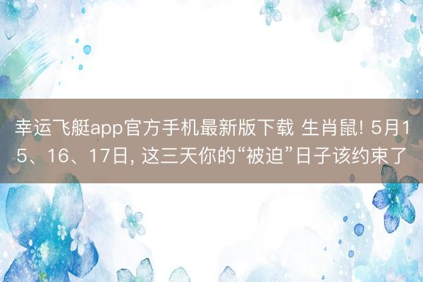 幸运飞艇app官方手机最新版下载 生肖鼠! 5月15、16、17日， 这三天你的“被迫”日子该约束了