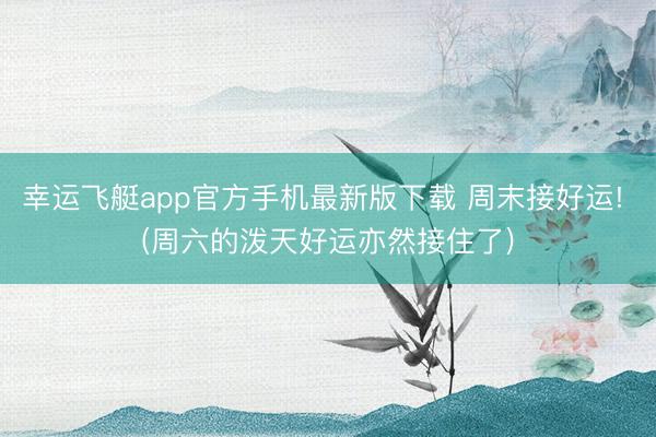 幸运飞艇app官方手机最新版下载 周末接好运! (周六的泼天好运亦然接住了)