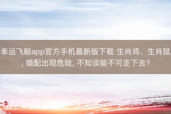 幸运飞艇app官方手机最新版下载 生肖鸡、生肖鼠, 婚配出现危险, 不知谈能不可走下去?