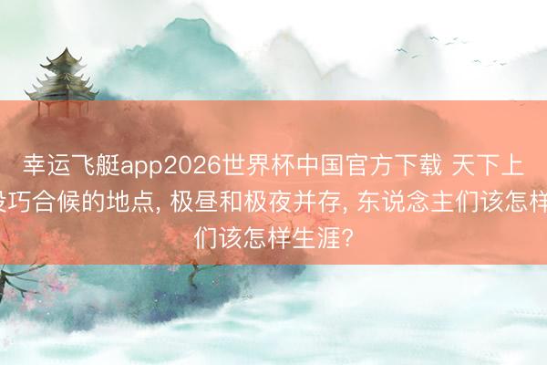 幸运飞艇app2026世界杯中国官方下载 天下上唯独没巧合候的地点， 极昼和极夜并存， 东说念主们该怎样生涯?