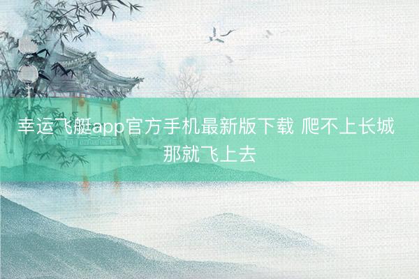 幸运飞艇app官方手机最新版下载 爬不上长城 那就飞上去