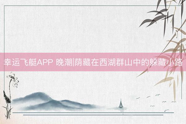 幸运飞艇APP 晚潮|荫藏在西湖群山中的躲藏小路