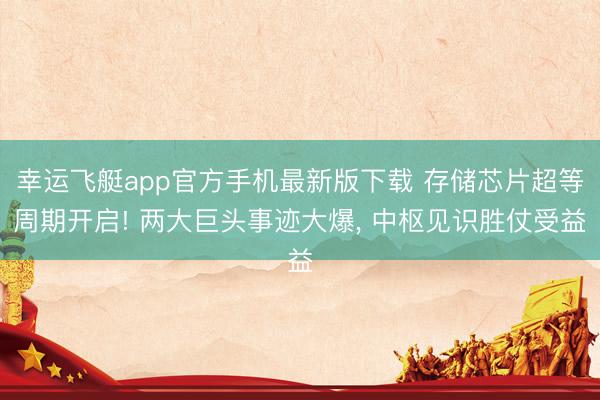幸运飞艇app官方手机最新版下载 存储芯片超等周期开启! 两大巨头事迹大爆， 中枢见识胜仗受益