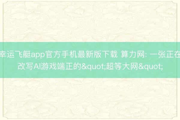 幸运飞艇app官方手机最新版下载 算力网: 一张正在改写AI游戏端正的"超等大网"