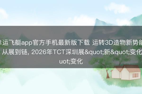 幸运飞艇app官方手机最新版下载 运转3D造物新势能: 从展到链， 2026年TCT深圳展"新"变化