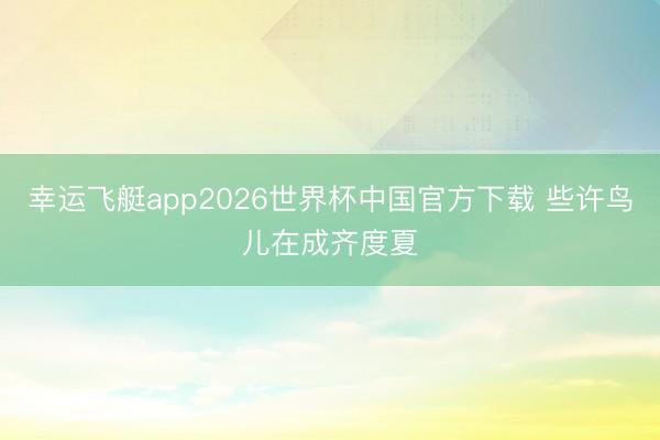 幸运飞艇app2026世界杯中国官方下载 些许鸟儿在成齐度夏