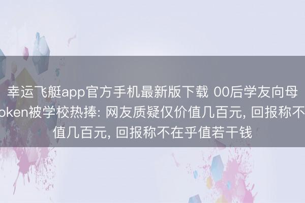 幸运飞艇app官方手机最新版下载 00后学友向母校捐赠20亿Token被学校热捧: 网友质疑仅价值几百元， 回报称不在乎值若干钱