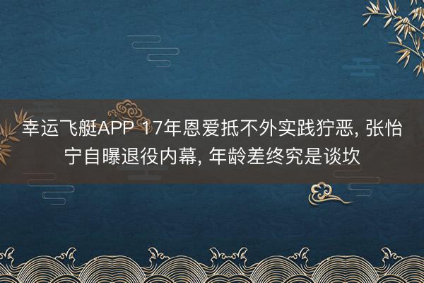 幸运飞艇APP 17年恩爱抵不外实践狞恶， 张怡宁自曝退役内幕， 年龄差终究是谈坎