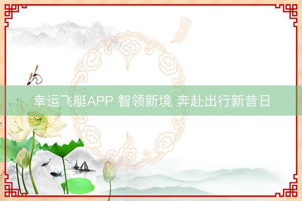 幸运飞艇APP 智领新境 奔赴出行新昔日
