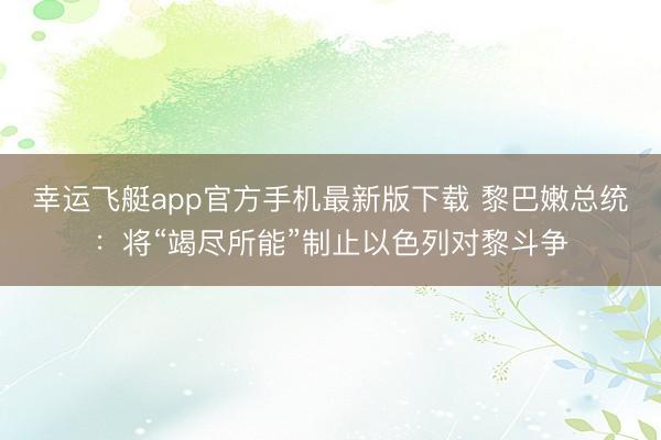 幸运飞艇app官方手机最新版下载 黎巴嫩总统：将“竭尽所能”制止以色列对黎斗争