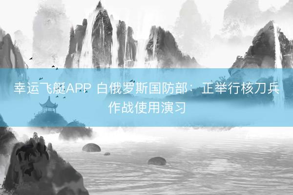 幸运飞艇APP 白俄罗斯国防部：正举行核刀兵作战使用演习