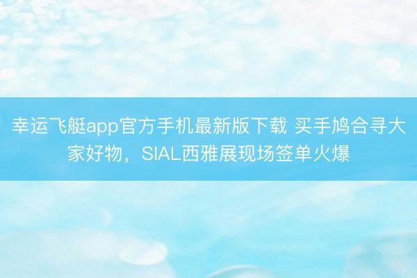 幸运飞艇app官方手机最新版下载 买手鸠合寻大家好物，SIAL西雅展现场签单火爆