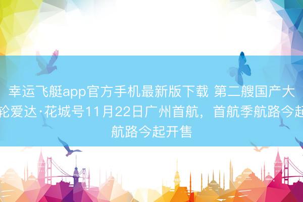 幸运飞艇app官方手机最新版下载 第二艘国产大型邮轮爱达·花城号11月22日广州首航,首航季航路今起开售