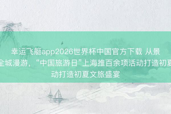 幸运飞艇app2026世界杯中国官方下载 从景点打卡到全城漫游，“中国旅游日”上海推百余项活动打造初夏文旅盛宴