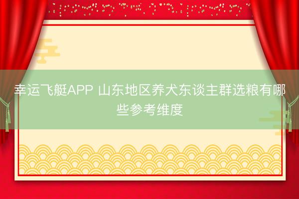 幸运飞艇APP 山东地区养犬东谈主群选粮有哪些参考维度