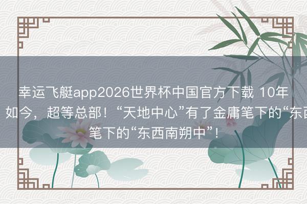 幸运飞艇app2026世界杯中国官方下载 10年前，G20；如今，超等总部！“天地中心”有了金庸笔下的“东西南朔中”！