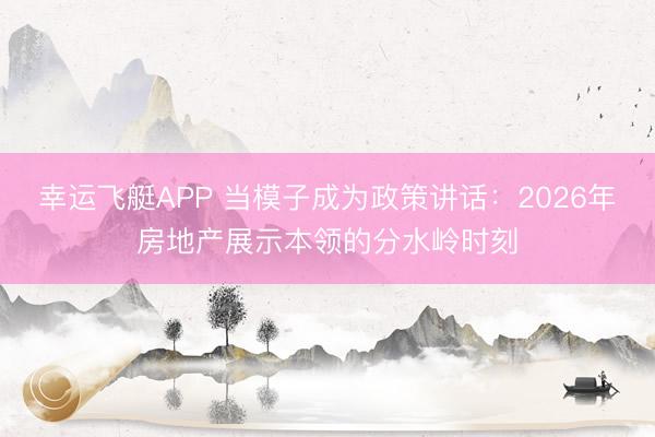 幸运飞艇APP 当模子成为政策讲话：2026年房地产展示本领的分水岭时刻