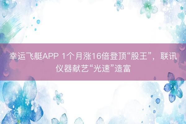 幸运飞艇APP 1个月涨16倍登顶“股王”，联讯仪器献艺“光速”造富