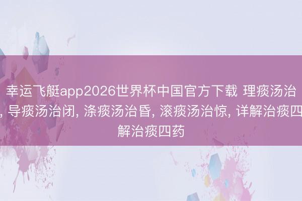 幸运飞艇app2026世界杯中国官方下载 理痰汤治虚， 导痰汤治闭， 涤痰汤治昏， 滚痰汤治惊， 详解治痰四药