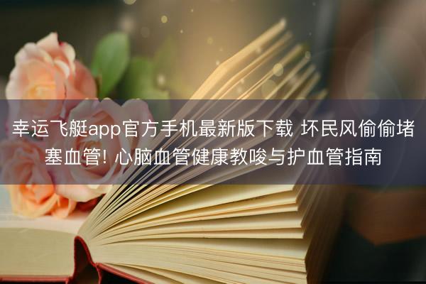 幸运飞艇app官方手机最新版下载 坏民风偷偷堵塞血管! 心脑血管健康教唆与护血管指南