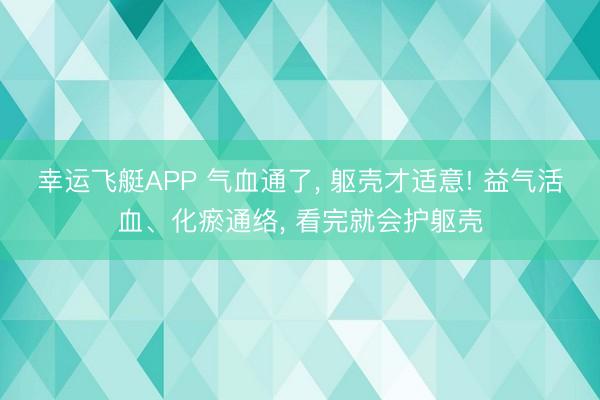 幸运飞艇APP 气血通了， 躯壳才适意! 益气活血、化瘀通络， 看完就会护躯壳