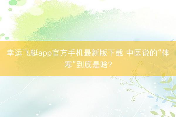 幸运飞艇app官方手机最新版下载 中医说的“体寒”到底是啥?