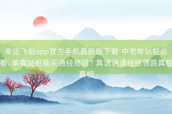 幸运飞艇app官方手机最新版下载 中老年站桩必看: 单靠站桩能买通经络吗? 真话讲清经络领路真相