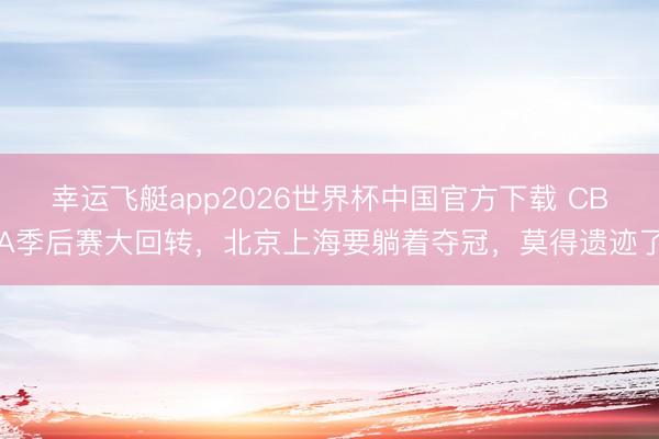 幸运飞艇app2026世界杯中国官方下载 CBA季后赛大回转，北京上海要躺着夺冠，莫得遗迹了