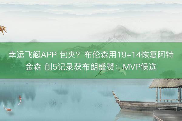 幸运飞艇APP 包夹？布伦森用19+14恢复阿特金森 创5记录获布朗盛赞：MVP候选
