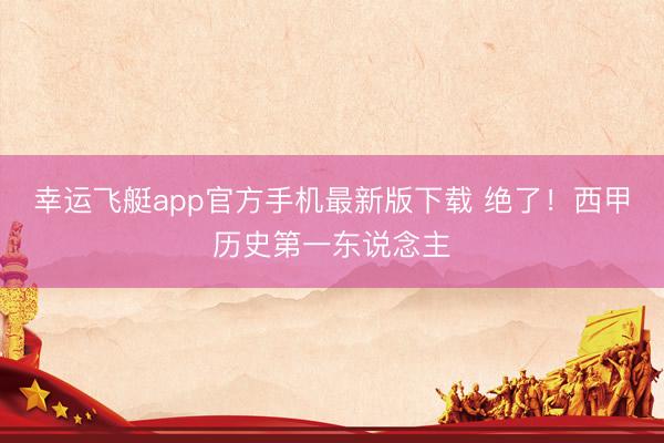 幸运飞艇app官方手机最新版下载 绝了！西甲历史第一东说念主