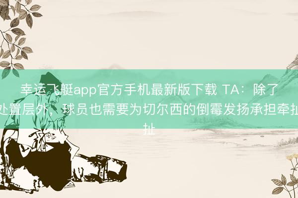 幸运飞艇app官方手机最新版下载 TA：除了处置层外，球员也需要为切尔西的倒霉发扬承担牵扯