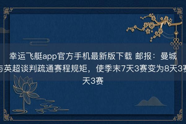 幸运飞艇app官方手机最新版下载 邮报:曼城与英超谈判疏通赛程规矩,使季末7天3赛变为8天3赛