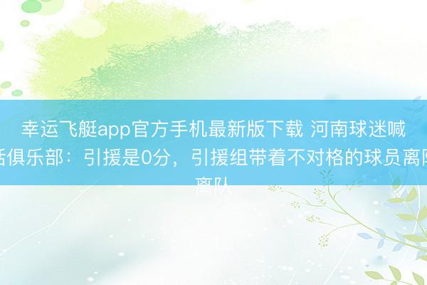 幸运飞艇app官方手机最新版下载 河南球迷喊话俱乐部：引援是0分，引援组带着不对格的球员离队