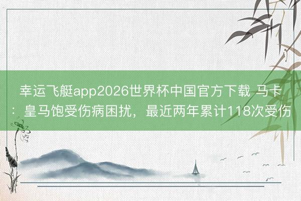 幸运飞艇app2026世界杯中国官方下载 马卡:皇马饱受伤病困扰,最近两年累计118次受伤