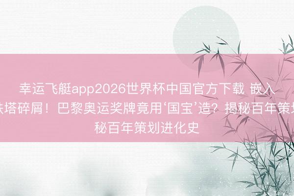 幸运飞艇app2026世界杯中国官方下载 嵌入埃菲尔铁塔碎屑！巴黎奥运奖牌竟用‘国宝’造？揭秘百年策划进化史