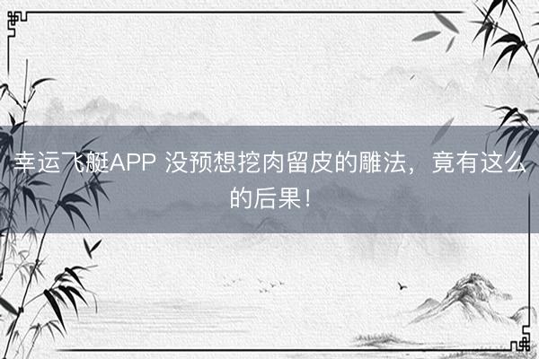 幸运飞艇APP 没预想挖肉留皮的雕法，竟有这么的后果！