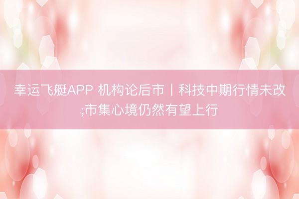 幸运飞艇APP 机构论后市丨科技中期行情未改;市集心境仍然有望上行