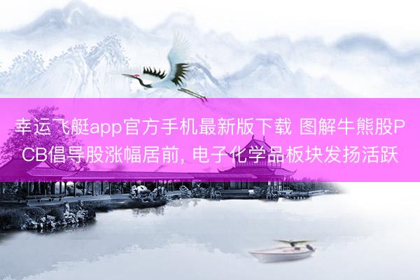 幸运飞艇app官方手机最新版下载 图解牛熊股PCB倡导股涨幅居前， 电子化学品板块发扬活跃