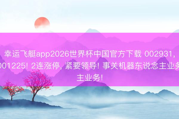 幸运飞艇app2026世界杯中国官方下载 002931， 001225! 2连涨停， 紧要领导! 事关机器东说念主业务!